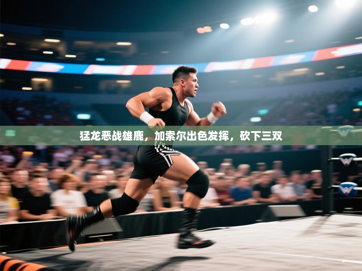 猛龙恶战雄鹿，加索尔出色发挥，砍下三双  第1张