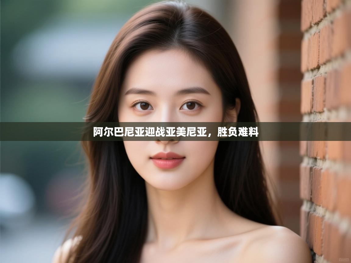 阿尔巴尼亚迎战亚美尼亚，胜负难料