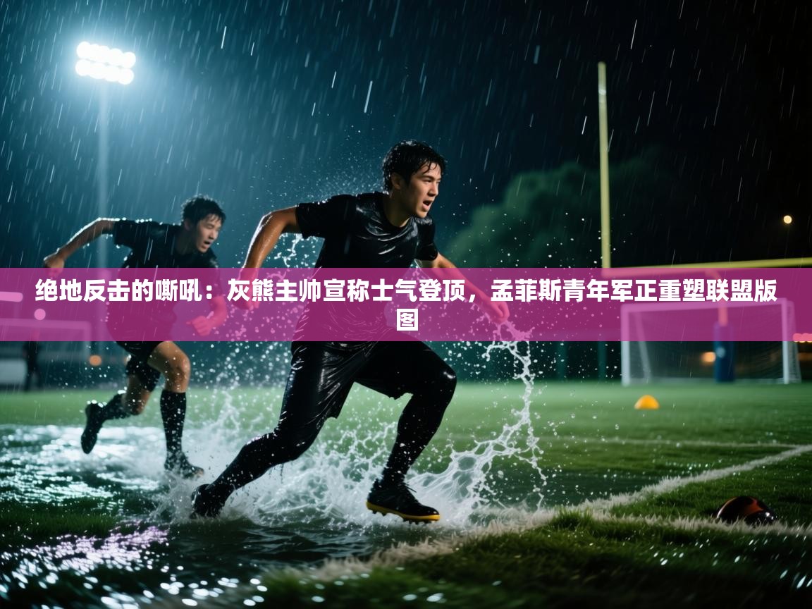 绝地反击的嘶吼:灰熊主帅宣称士气登顶,孟菲斯青年军正重塑联盟版图 第1张