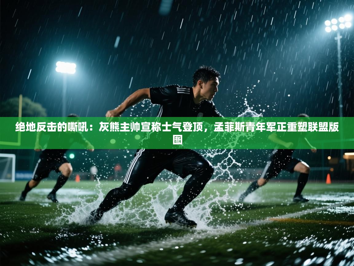 绝地反击的嘶吼:灰熊主帅宣称士气登顶,孟菲斯青年军正重塑联盟版图 第2张