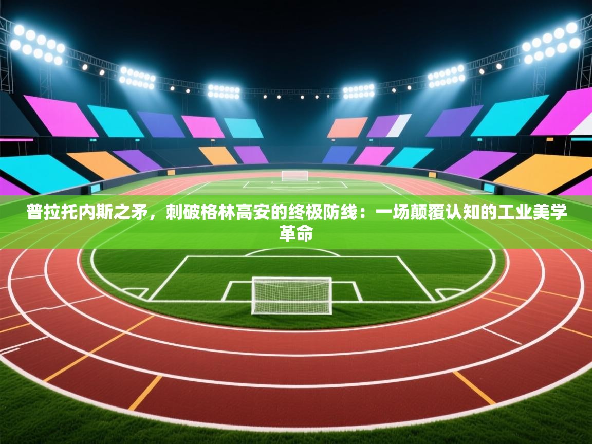 普拉托内斯之矛,刺破格林高安的终极防线:一场颠覆认知的工业美学革命 第2张