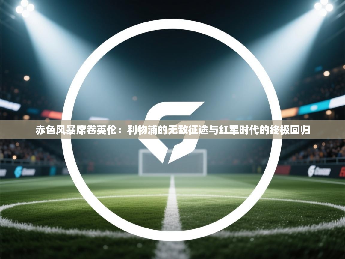 赤色风暴席卷英伦:利物浦的无敌征途与红军时代的终极回归 第2张