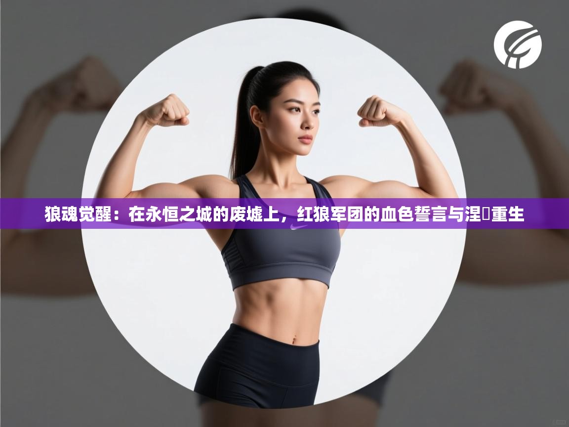狼魂觉醒：在永恒之城的废墟上，红狼军团的血色誓言与涅槃重生