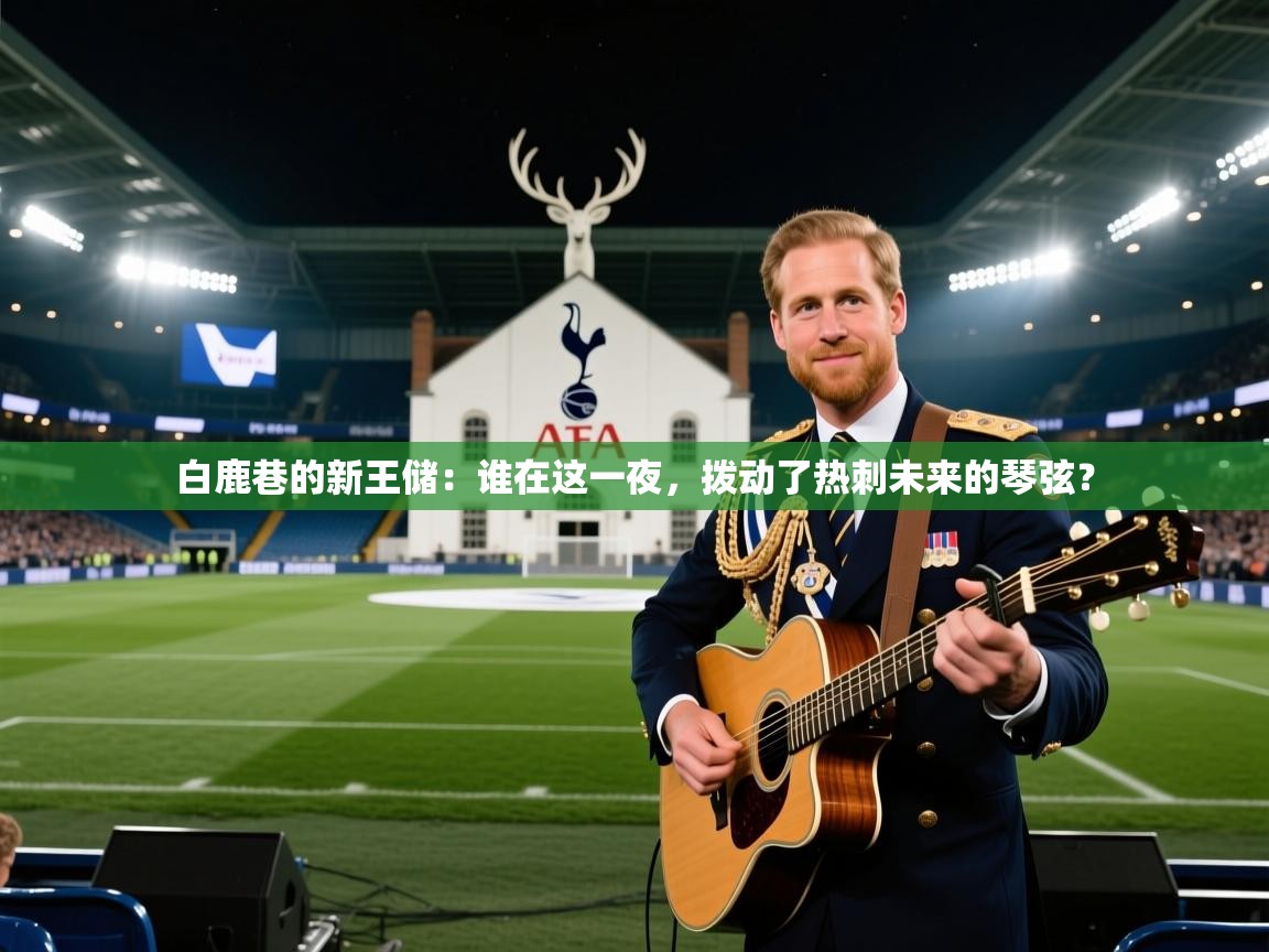 白鹿巷的新王储：谁在这一夜，拨动了热刺未来的琴弦？  第1张