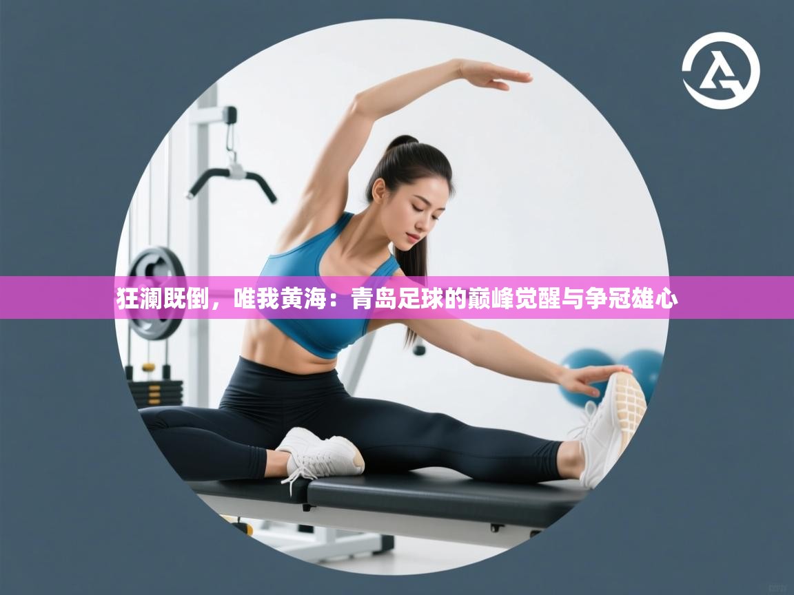 狂澜既倒，唯我黄海：青岛足球的巅峰觉醒与争冠雄心  第1张