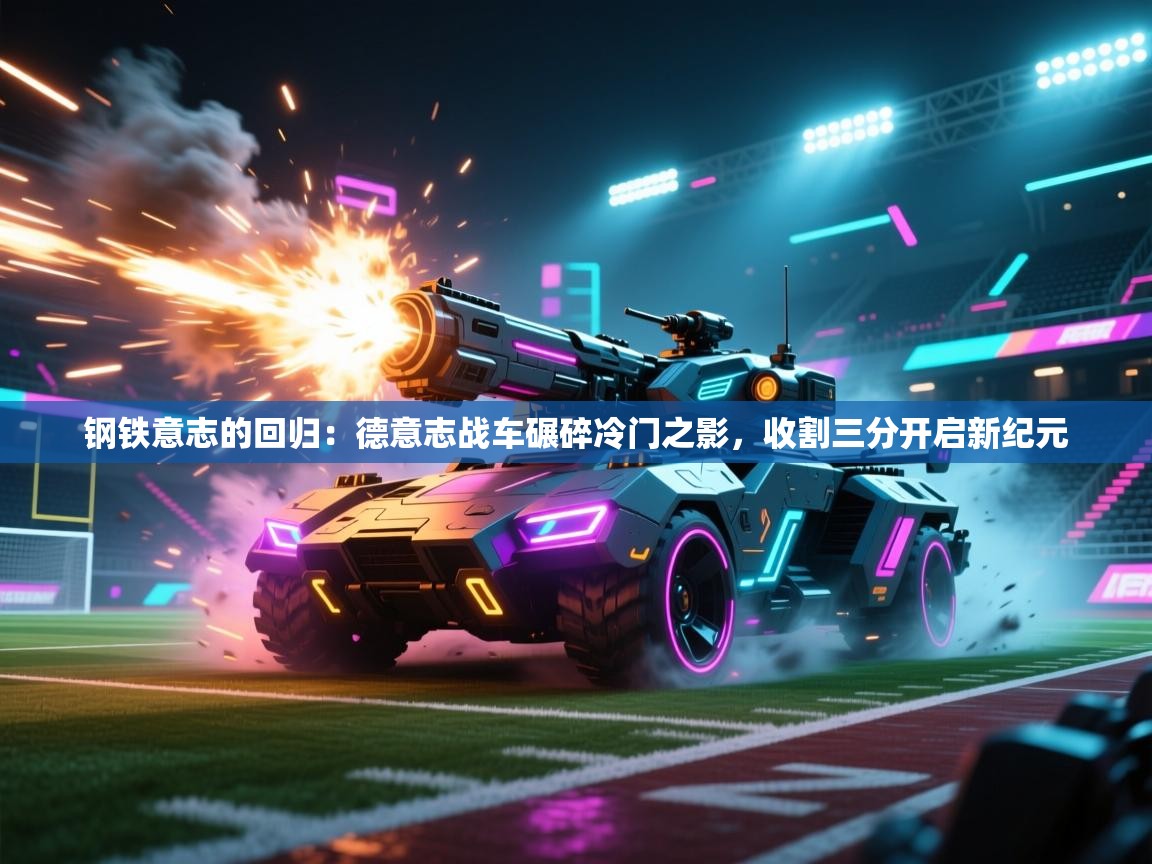 钢铁意志的回归：德意志战车碾碎冷门之影，收割三分开启新纪元