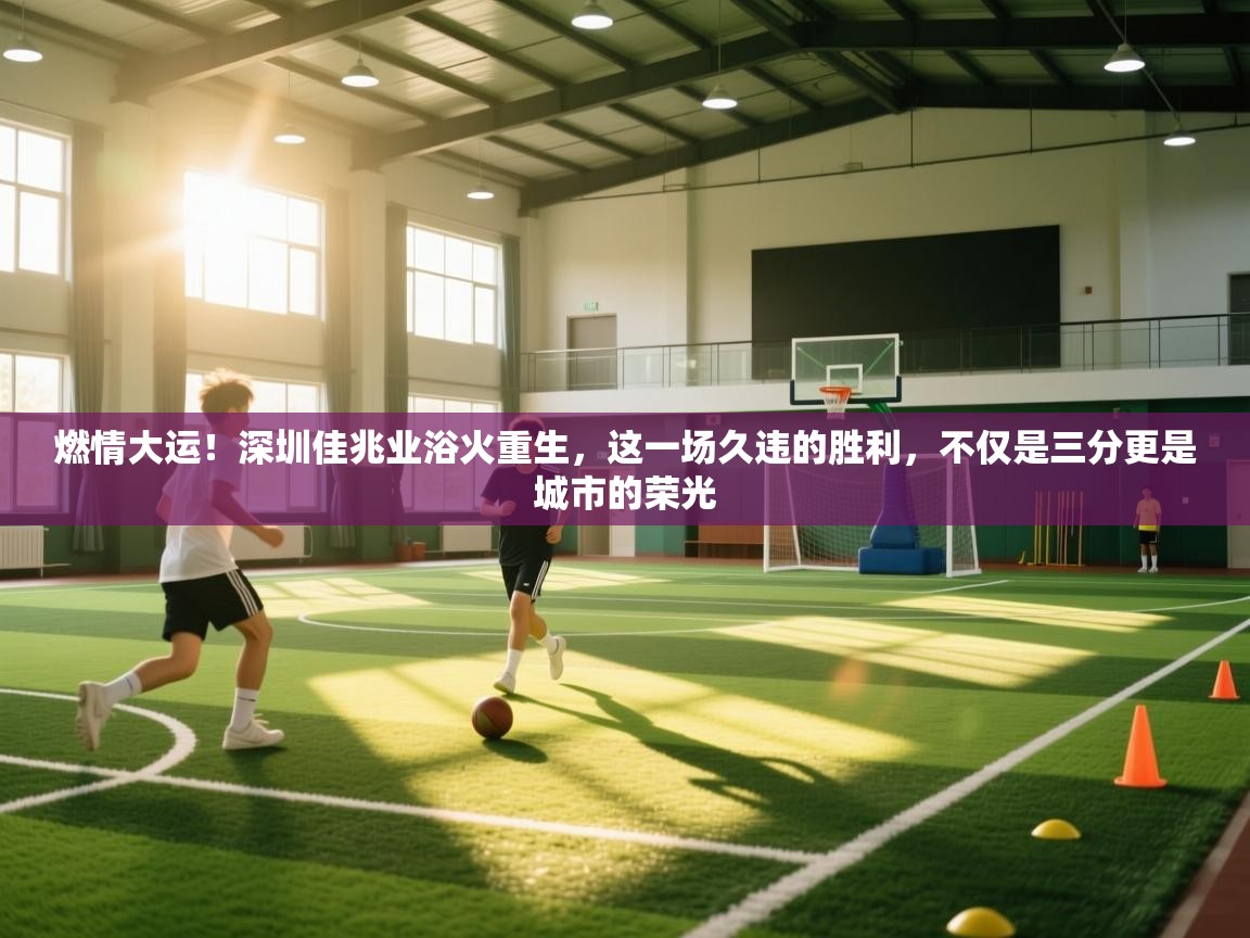燃情大运!深圳佳兆业浴火重生,这一场久违的胜利,不仅是三分更是城市的荣光 第1张