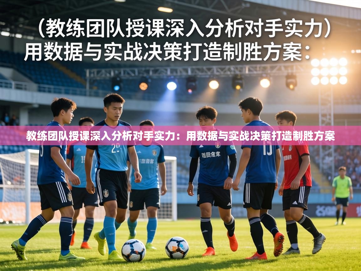 教练团队授课深入分析对手实力：用数据与实战决策打造制胜方案  第1张