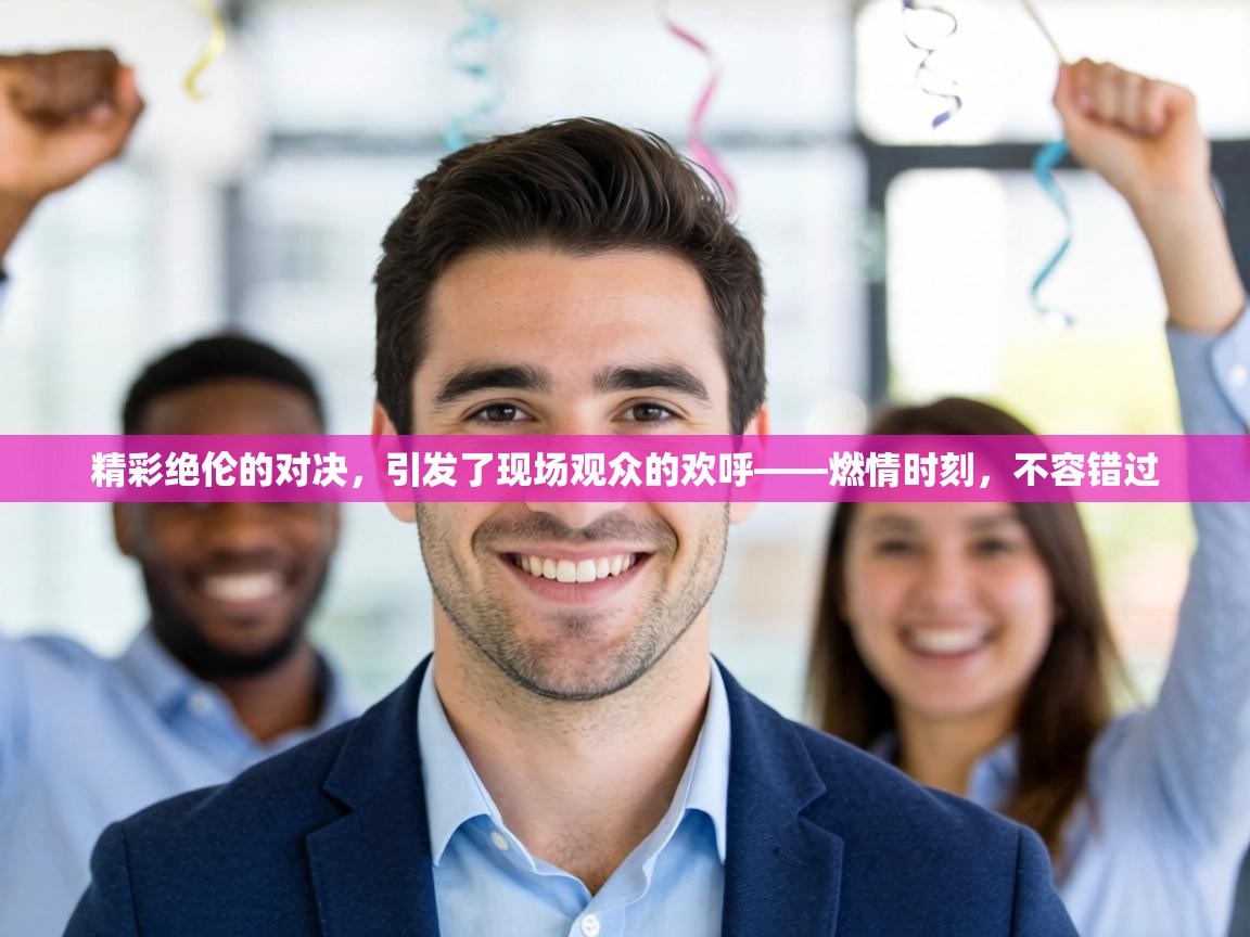 精彩绝伦的对决,引发了现场观众的欢呼——燃情时刻,不容错过 第2张