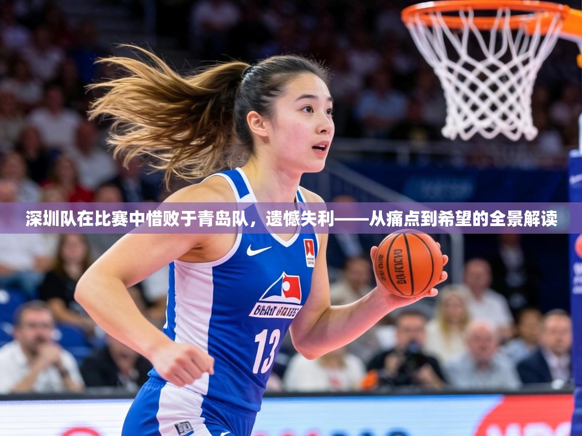 深圳队在比赛中惜败于青岛队,遗憾失利——从痛点到希望的全景解读